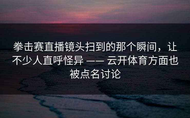 拳击赛直播镜头扫到的那个瞬间,让不少人直呼怪异 —— 云开体育方面也被点名讨论 拳击赛直播镜头扫到的那个瞬间,让不少人直呼怪异 —— 云开体育方面也被点名讨论
