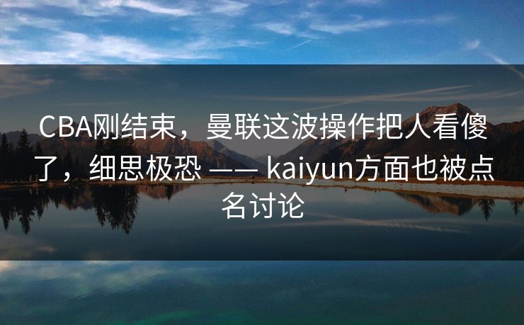 CBA刚结束，曼联这波操作把人看傻了，细思极恐 —— kaiyun方面也被点名讨论
